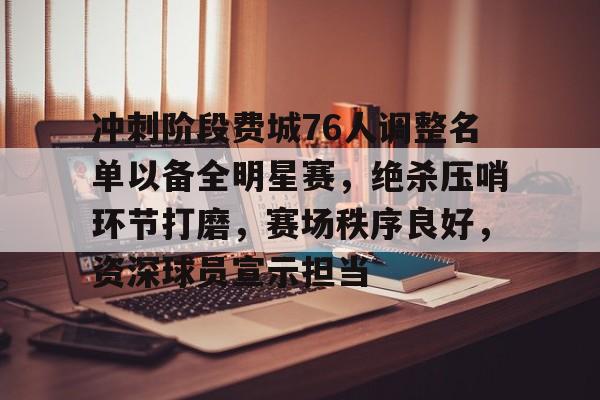 开云体育官网-冲刺阶段费城76人调整名单以备全明星赛，绝杀压哨环节打磨，赛场秩序良好，资深球员宣示担当的简单介绍