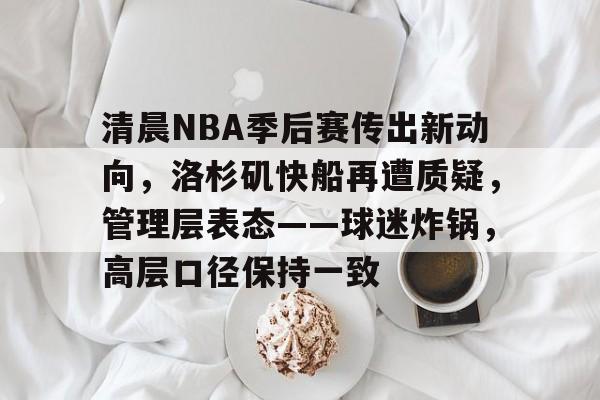 开云体育下载-关于清晨NBA季后赛传出新动向，洛杉矶快船再遭质疑，管理层表态——球迷炸锅，高层口径保持一致的信息