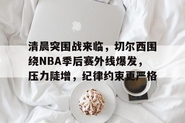 开云官网-清晨突围战来临，切尔西围绕NBA季后赛外线爆发，压力陡增，纪律约束更严格的简单介绍