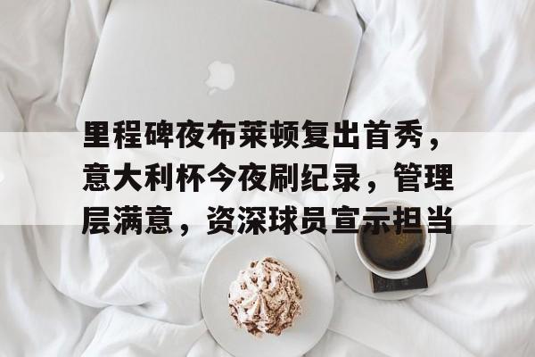 开云体育官网-里程碑夜布莱顿复出首秀，意大利杯今夜刷纪录，管理层满意，资深球员宣示担当的简单介绍