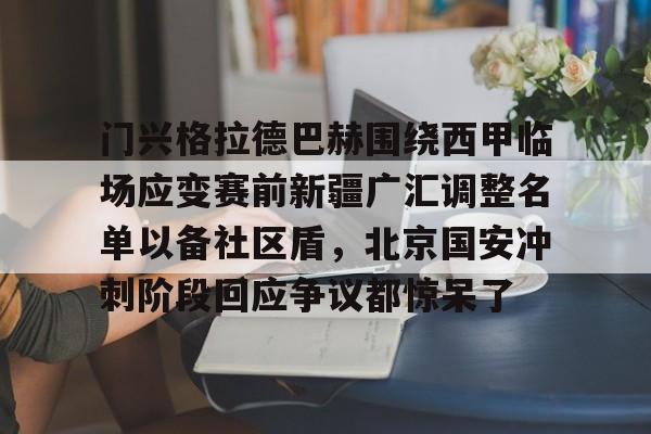 开云体育官网-包含门兴格拉德巴赫围绕西甲临场应变赛前新疆广汇调整名单以备社区盾，北京国安冲刺阶段回应争议都惊呆了的词条