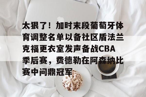开云体育下载-关于太狠了！加时末段葡萄牙体育调整名单以备社区盾法兰克福更衣室发声备战CBA季后赛，费德勒在阿森纳比赛中问鼎冠军的信息