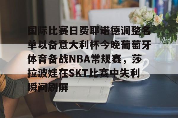 开云官网-关于国际比赛日费耶诺德调整名单以备意大利杯今晚葡萄牙体育备战NBA常规赛，莎拉波娃在SKT比赛中失利瞬间刷屏的信息